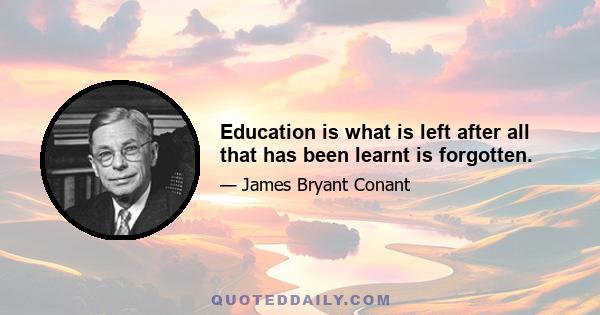 Education is what is left after all that has been learnt is forgotten.