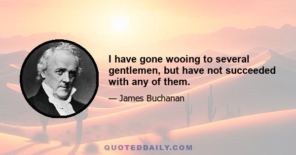 I have gone wooing to several gentlemen, but have not succeeded with any of them.