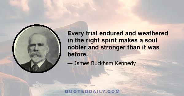 Every trial endured and weathered in the right spirit makes a soul nobler and stronger than it was before.