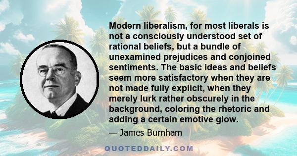 Modern liberalism, for most liberals is not a consciously understood set of rational beliefs, but a bundle of unexamined prejudices and conjoined sentiments. The basic ideas and beliefs seem more satisfactory when they