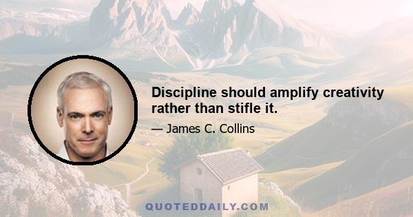 Discipline should amplify creativity rather than stifle it.