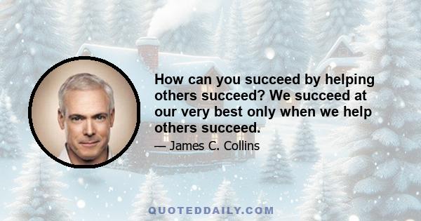 How can you succeed by helping others succeed? We succeed at our very best only when we help others succeed.