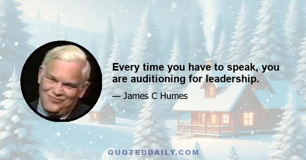 Every time you have to speak, you are auditioning for leadership.