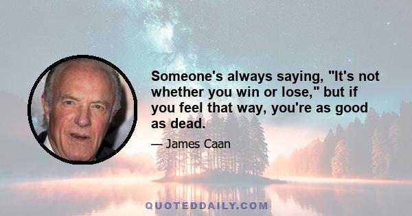 Someone's always saying, It's not whether you win or lose, but if you feel that way, you're as good as dead.