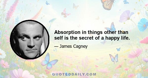 Absorption in things other than self is the secret of a happy life.