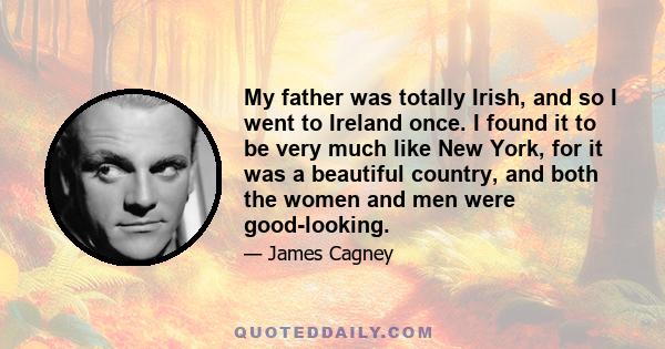 My father was totally Irish, and so I went to Ireland once. I found it to be very much like New York, for it was a beautiful country, and both the women and men were good-looking.