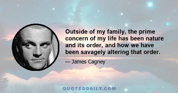 Outside of my family, the prime concern of my life has been nature and its order, and how we have been savagely altering that order.