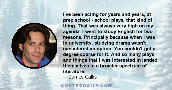 I've been acting for years and years, at prep school - school plays, that kind of thing. That was always very high on my agenda. I went to study English for two reasons. Principally because when I was in university,