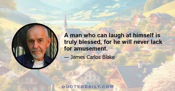 A man who can laugh at himself is truly blessed, for he will never lack for amusement.