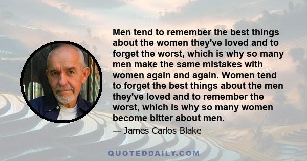 Men tend to remember the best things about the women they've loved and to forget the worst, which is why so many men make the same mistakes with women again and again. Women tend to forget the best things about the men