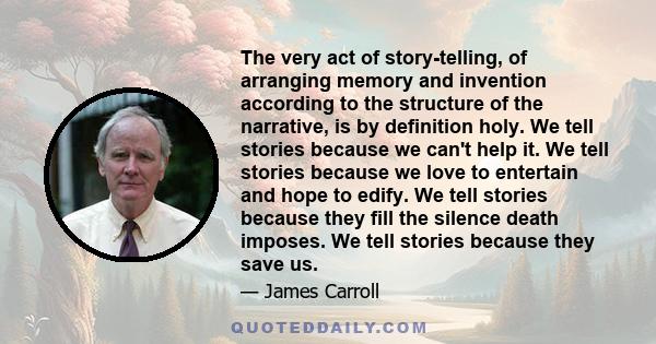 The very act of story-telling, of arranging memory and invention according to the structure of the narrative, is by definition holy. We tell stories because we can't help it. We tell stories because we love to entertain 