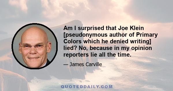 Am I surprised that Joe Klein [pseudonymous author of Primary Colors which he denied writing] lied? No, because in my opinion reporters lie all the time.
