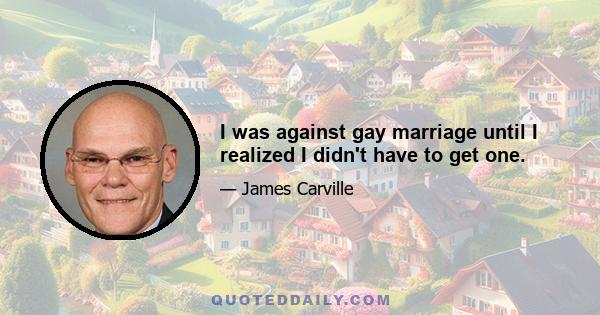 I was against gay marriage until I realized I didn't have to get one.