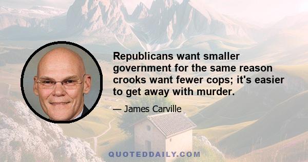 Republicans want smaller government for the same reason crooks want fewer cops; it's easier to get away with murder.