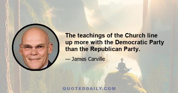 The teachings of the Church line up more with the Democratic Party than the Republican Party.