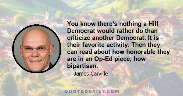 You know there's nothing a Hill Democrat would rather do than criticize another Democrat. It is their favorite activity. Then they can read about how honorable they are in an Op-Ed piece, how bipartisan.