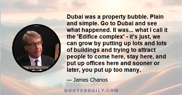 Dubai was a property bubble. Plain and simple. Go to Dubai and see what happened. It was... what I call it the 'Edifice complex' - it's just, we can grow by putting up lots and lots of buildings and trying to attract