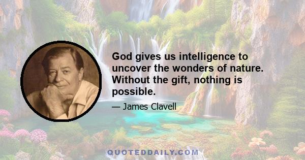 God gives us intelligence to uncover the wonders of nature. Without the gift, nothing is possible.