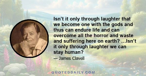 Isn’t it only through laughter that we become one with the gods and thus can endure life and can overcome all the horror and waste and suffering here on earth? …Isn’t it only through laughter we can stay human?