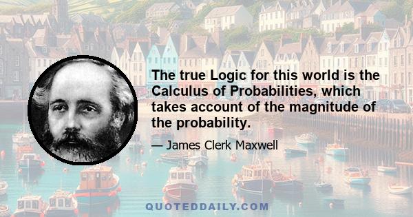 The true Logic for this world is the Calculus of Probabilities, which takes account of the magnitude of the probability.