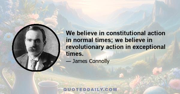 We believe in constitutional action in normal times; we believe in revolutionary action in exceptional times.