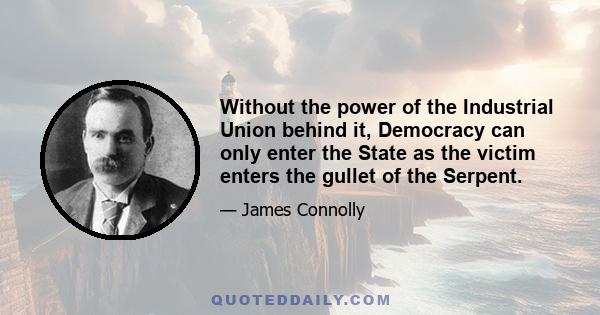 Without the power of the Industrial Union behind it, Democracy can only enter the State as the victim enters the gullet of the Serpent.