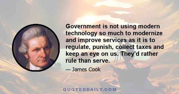 Government is not using modern technology so much to modernize and improve services as it is to regulate, punish, collect taxes and keep an eye on us. They'd rather rule than serve.