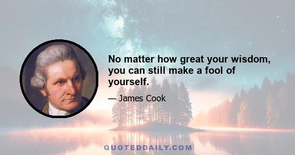 No matter how great your wisdom, you can still make a fool of yourself.