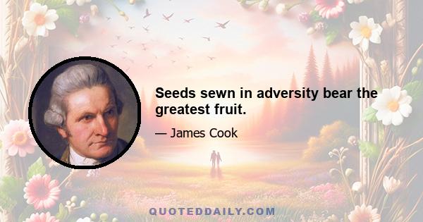 Seeds sewn in adversity bear the greatest fruit.