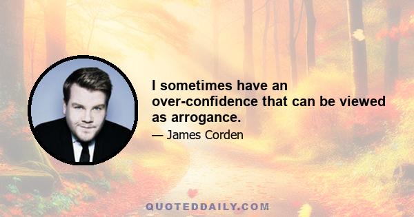 I sometimes have an over-confidence that can be viewed as arrogance.