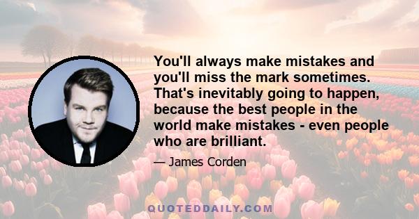 You'll always make mistakes and you'll miss the mark sometimes. That's inevitably going to happen, because the best people in the world make mistakes - even people who are brilliant.