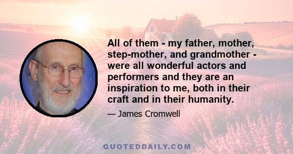 All of them - my father, mother, step-mother, and grandmother - were all wonderful actors and performers and they are an inspiration to me, both in their craft and in their humanity.