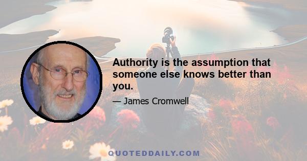 Authority is the assumption that someone else knows better than you.