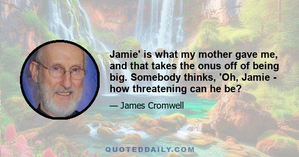 Jamie' is what my mother gave me, and that takes the onus off of being big. Somebody thinks, 'Oh, Jamie - how threatening can he be?