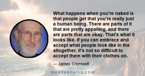 What happens when you're naked is that people get that you're really just a human being. There are parts of it that are pretty appalling, and there are parts that are okay. That's what it looks like. If you can embrace