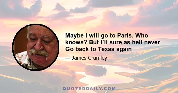 Maybe I will go to Paris. Who knows? But I’ll sure as hell never Go back to Texas again