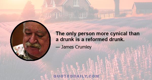 The only person more cynical than a drunk is a reformed drunk.