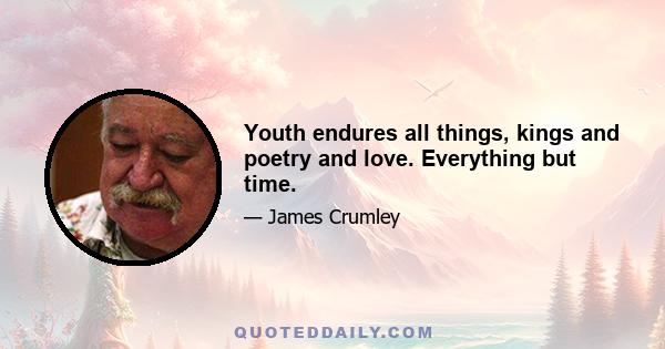 Youth endures all things, kings and poetry and love. Everything but time.