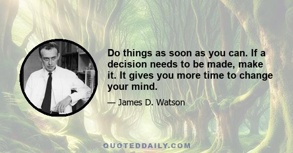 Do things as soon as you can. If a decision needs to be made, make it. It gives you more time to change your mind.