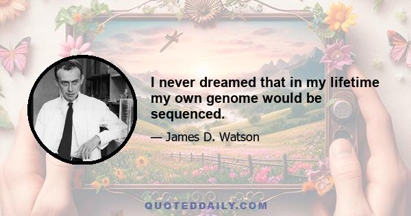 I never dreamed that in my lifetime my own genome would be sequenced.