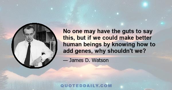 No one may have the guts to say this, but if we could make better human beings by knowing how to add genes, why shouldn't we?