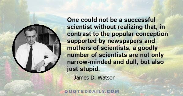 One could not be a successful scientist without realizing that, in contrast to the popular conception supported by newspapers and mothers of scientists, a goodly number of scientists are not only narrow-minded and dull, 