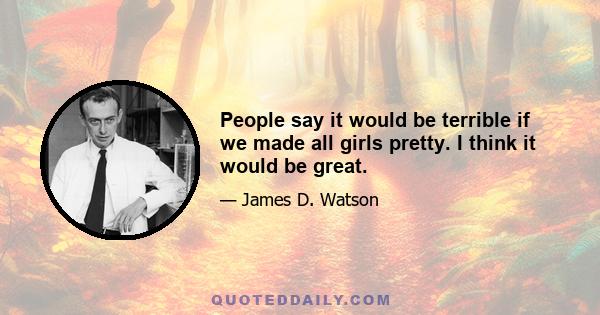 People say it would be terrible if we made all girls pretty. I think it would be great.