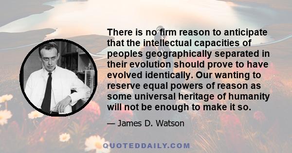 There is no firm reason to anticipate that the intellectual capacities of peoples geographically separated in their evolution should prove to have evolved identically. Our wanting to reserve equal powers of reason as