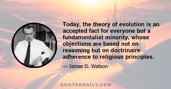 Today, the theory of evolution is an accepted fact for everyone but a fundamentalist minority, whose objections are based not on reasoning but on doctrinaire adherence to religious principles.