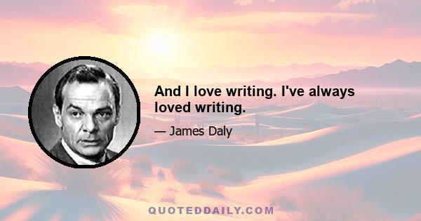 And I love writing. I've always loved writing.