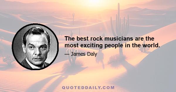 The best rock musicians are the most exciting people in the world.