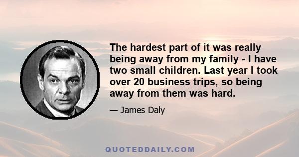 The hardest part of it was really being away from my family - I have two small children. Last year I took over 20 business trips, so being away from them was hard.