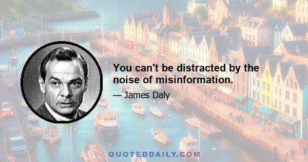 You can't be distracted by the noise of misinformation.