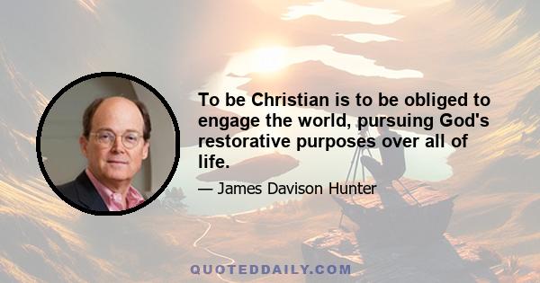 To be Christian is to be obliged to engage the world, pursuing God's restorative purposes over all of life.